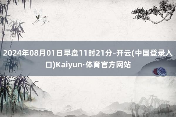 2024年08月01日早盘11时21分-开云(中国登录入口)Kaiyun·体育官方网站