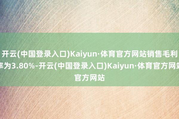 开云(中国登录入口)Kaiyun·体育官方网站销售毛利率为3.80%-开云(中国登录入口)Kaiyun·体育官方网站