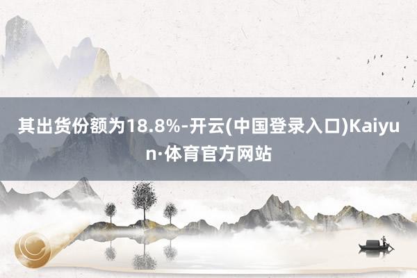 其出货份额为18.8%-开云(中国登录入口)Kaiyun·体育官方网站