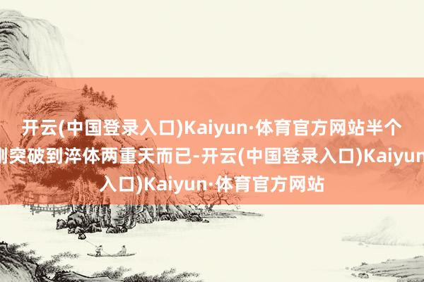 开云(中国登录入口)Kaiyun·体育官方网站半个月的时间才刚刚突破到淬体两重天而已-开云(中国登录入口)Kaiyun·体育官方网站