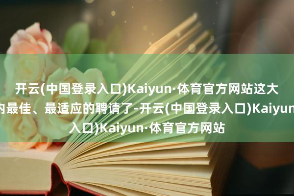 开云(中国登录入口)Kaiyun·体育官方网站这大略是预算鸿沟内最佳、最适应的聘请了-开云(中国登录入口)Kaiyun·体育官方网站