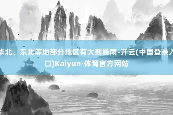 华北、东北等地部分地区有大到暴雨-开云(中国登录入口)Kaiyun·体育官方网站