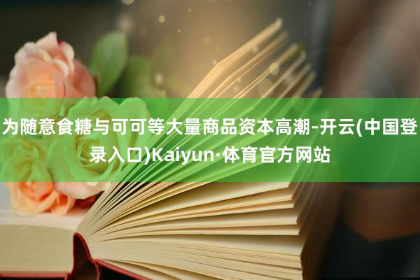 为随意食糖与可可等大量商品资本高潮-开云(中国登录入口)Kaiyun·体育官方网站