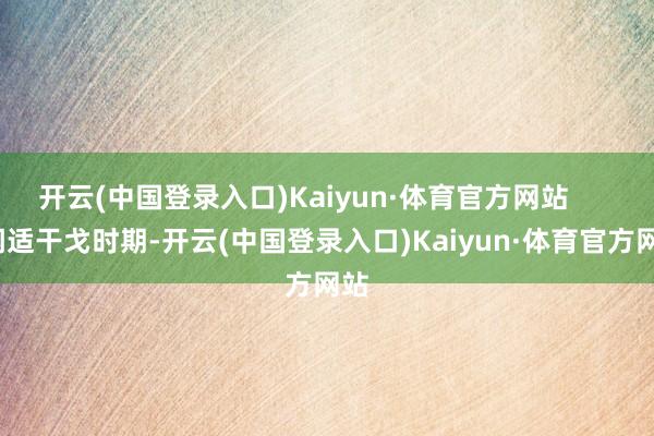 开云(中国登录入口)Kaiyun·体育官方网站        闲适干戈时期-开云(中国登录入口)Kaiyun·体育官方网站