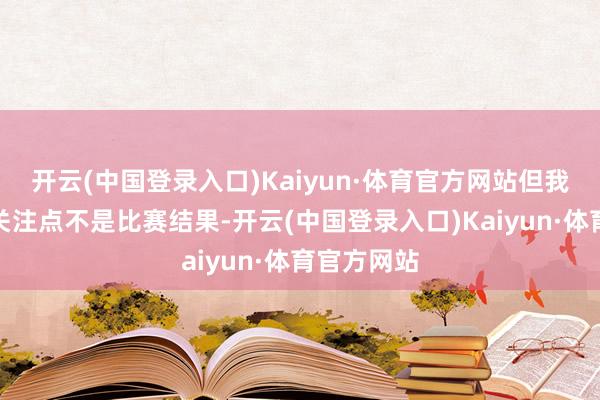 开云(中国登录入口)Kaiyun·体育官方网站但我们主要的关注点不是比赛结果-开云(中国登录入口)Kaiyun·体育官方网站