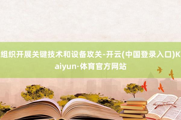 组织开展关键技术和设备攻关-开云(中国登录入口)Kaiyun·体育官方网站