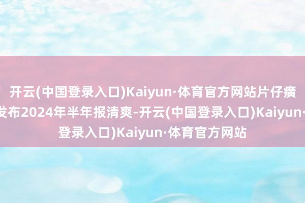 开云(中国登录入口)Kaiyun·体育官方网站片仔癀（600436）发布2024年半年报清爽-开云(中国登录入口)Kaiyun·体育官方网站