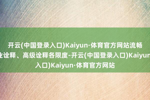 开云(中国登录入口)Kaiyun·体育官方网站流畅基础诠释、职业诠释、高级诠释各限度-开云(中国登录入口)Kaiyun·体育官方网站