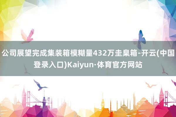 公司展望完成集装箱模糊量432万圭臬箱-开云(中国登录入口)Kaiyun·体育官方网站