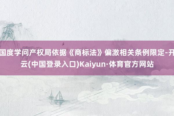 国度学问产权局依据《商标法》偏激相关条例限定-开云(中国登录入口)Kaiyun·体育官方网站