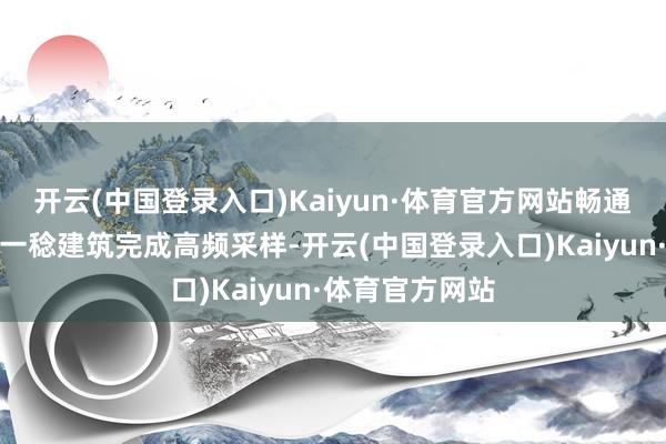 开云(中国登录入口)Kaiyun·体育官方网站畅通员可通过无感一稔建筑完成高频采样-开云(中国登录入口)Kaiyun·体育官方网站