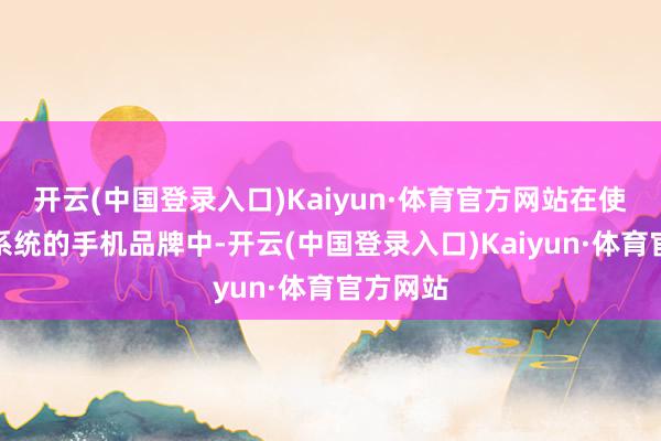 开云(中国登录入口)Kaiyun·体育官方网站在使用安卓系统的手机品牌中-开云(中国登录入口)Kaiyun·体育官方网站