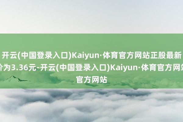 开云(中国登录入口)Kaiyun·体育官方网站正股最新价为3.36元-开云(中国登录入口)Kaiyun·体育官方网站