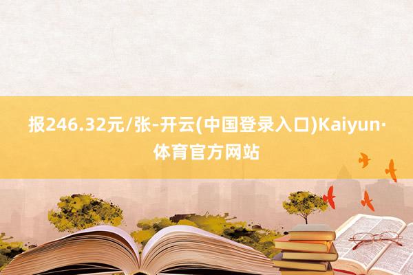 报246.32元/张-开云(中国登录入口)Kaiyun·体育官方网站