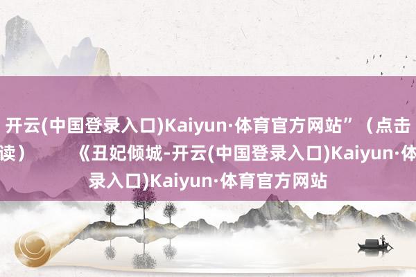 开云(中国登录入口)Kaiyun·体育官方网站”（点击下方免费阅读）        《丑妃倾城-开云(中国登录入口)Kaiyun·体育官方网站