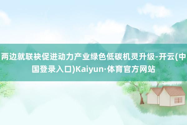 两边就联袂促进动力产业绿色低碳机灵升级-开云(中国登录入口)Kaiyun·体育官方网站