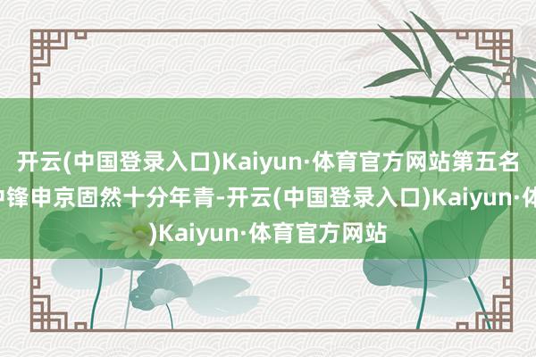 开云(中国登录入口)Kaiyun·体育官方网站第五名.申京 火箭中锋申京固然十分年青-开云(中国登录入口)Kaiyun·体育官方网站