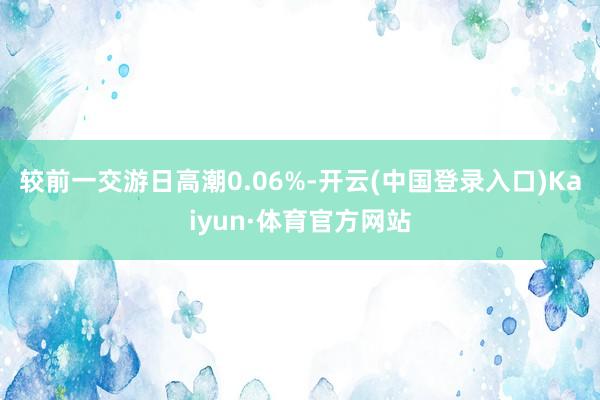 较前一交游日高潮0.06%-开云(中国登录入口)Kaiyun·体育官方网站