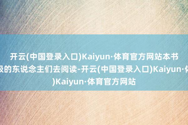 开云(中国登录入口)Kaiyun·体育官方网站本书合适各个阶级的东说念主们去阅读-开云(中国登录入口)Kaiyun·体育官方网站