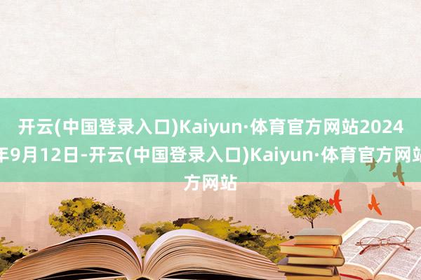 开云(中国登录入口)Kaiyun·体育官方网站2024年9月12日-开云(中国登录入口)Kaiyun·体育官方网站