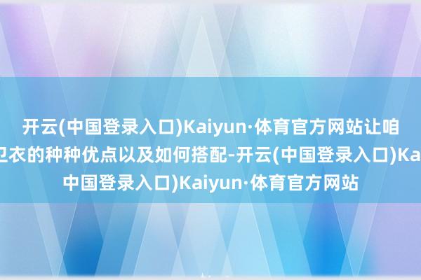 开云(中国登录入口)Kaiyun·体育官方网站让咱们长远探求摇粒绒卫衣的种种优点以及如何搭配-开云(中国登录入口)Kaiyun·体育官方网站