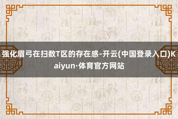 强化眉弓在扫数T区的存在感-开云(中国登录入口)Kaiyun·体育官方网站