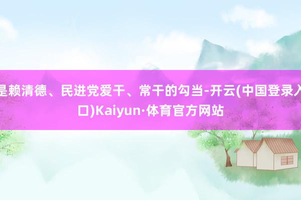 是赖清德、民进党爱干、常干的勾当-开云(中国登录入口)Kaiyun·体育官方网站