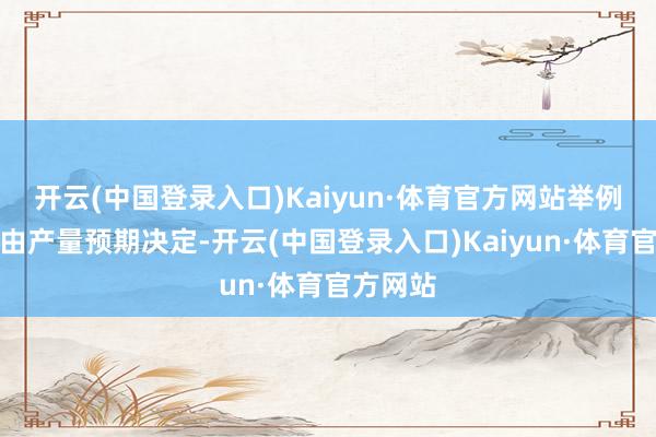 开云(中国登录入口)Kaiyun·体育官方网站举例开秤价由产量预期决定-开云(中国登录入口)Kaiyun·体育官方网站