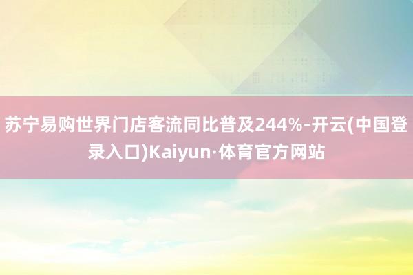 苏宁易购世界门店客流同比普及244%-开云(中国登录入口)Kaiyun·体育官方网站