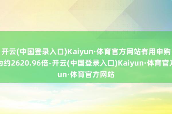 开云(中国登录入口)Kaiyun·体育官方网站有用申购倍数为约2620.96倍-开云(中国登录入口)Kaiyun·体育官方网站