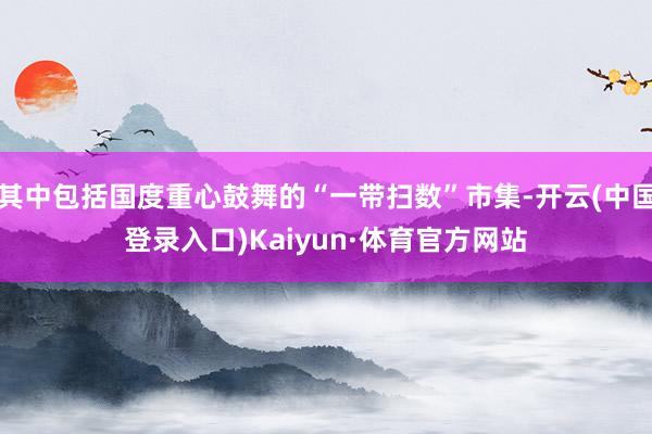 其中包括国度重心鼓舞的“一带扫数”市集-开云(中国登录入口)Kaiyun·体育官方网站