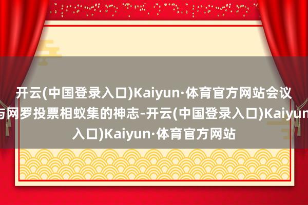 开云(中国登录入口)Kaiyun·体育官方网站会议选拔现场投票与网罗投票相蚁集的神志-开云(中国登录入口)Kaiyun·体育官方网站