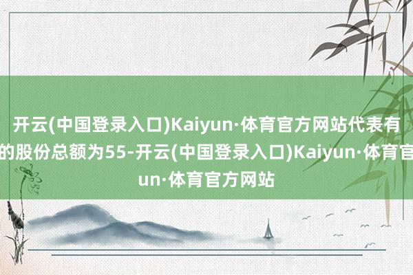 开云(中国登录入口)Kaiyun·体育官方网站代表有表决权的股份总额为55-开云(中国登录入口)Kaiyun·体育官方网站