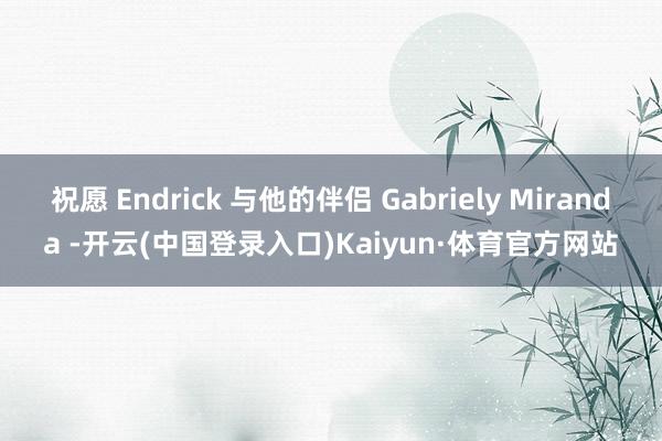 祝愿 Endrick 与他的伴侣 Gabriely Miranda -开云(中国登录入口)Kaiyun·体育官方网站