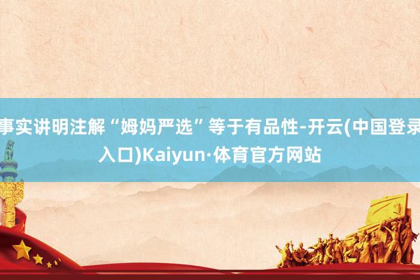 事实讲明注解“姆妈严选”等于有品性-开云(中国登录入口)Kaiyun·体育官方网站