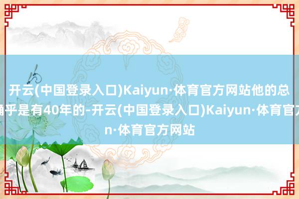 开云(中国登录入口)Kaiyun·体育官方网站他的总工龄确乎是有40年的-开云(中国登录入口)Kaiyun·体育官方网站