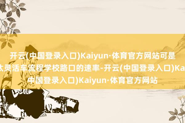 开云(中国登录入口)Kaiyun·体育官方网站可是这么作念会大大镌汰灵活车流程学校路口的速率-开云(中国登录入口)Kaiyun·体育官方网站