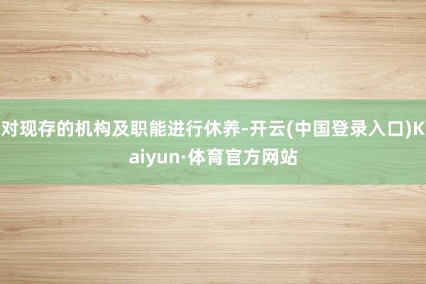 对现存的机构及职能进行休养-开云(中国登录入口)Kaiyun·体育官方网站