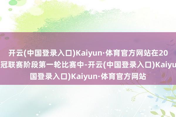 开云(中国登录入口)Kaiyun·体育官方网站在2024-2025赛季欧冠联赛阶段第一轮比赛中-开云(中国登录入口)Kaiyun·体育官方网站