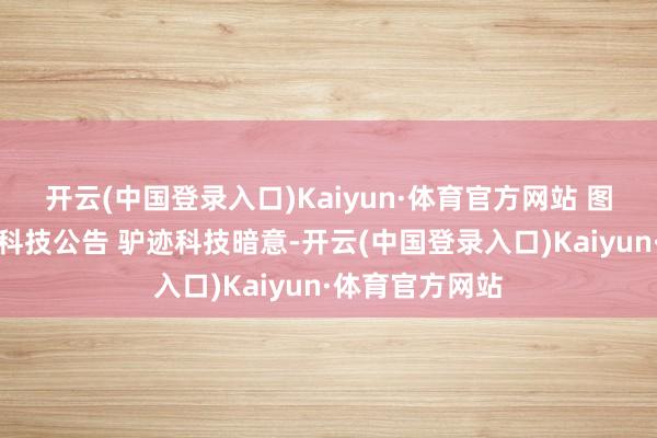 开云(中国登录入口)Kaiyun·体育官方网站 　　图片开首：驴迹科技公告 　　驴迹科技暗意-开云(中国登录入口)Kaiyun·体育官方网站