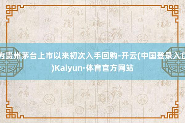 为贵州茅台上市以来初次入手回购-开云(中国登录入口)Kaiyun·体育官方网站