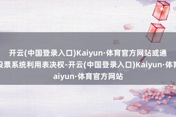 开云(中国登录入口)Kaiyun·体育官方网站或通过来回所投票系统利用表决权-开云(中国登录入口)Kaiyun·体育官方网站