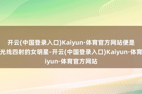 开云(中国登录入口)Kaiyun·体育官方网站便是那位仍是光线四射的女明星-开云(中国登录入口)Kaiyun·体育官方网站