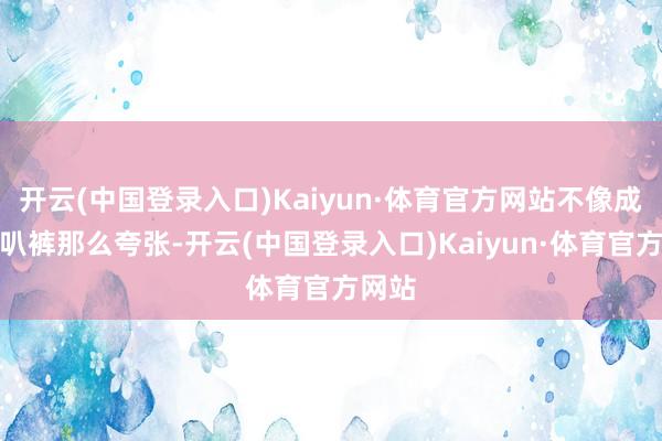 开云(中国登录入口)Kaiyun·体育官方网站不像成例喇叭裤那么夸张-开云(中国登录入口)Kaiyun·体育官方网站