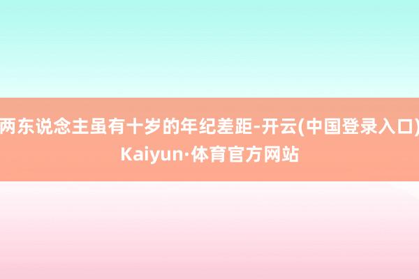 两东说念主虽有十岁的年纪差距-开云(中国登录入口)Kaiyun·体育官方网站