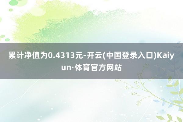 累计净值为0.4313元-开云(中国登录入口)Kaiyun·体育官方网站