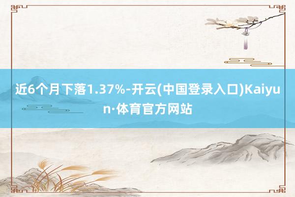 近6个月下落1.37%-开云(中国登录入口)Kaiyun·体育官方网站