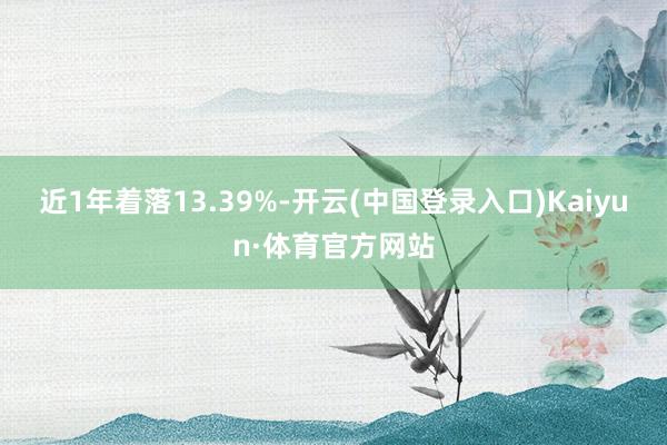 近1年着落13.39%-开云(中国登录入口)Kaiyun·体育官方网站