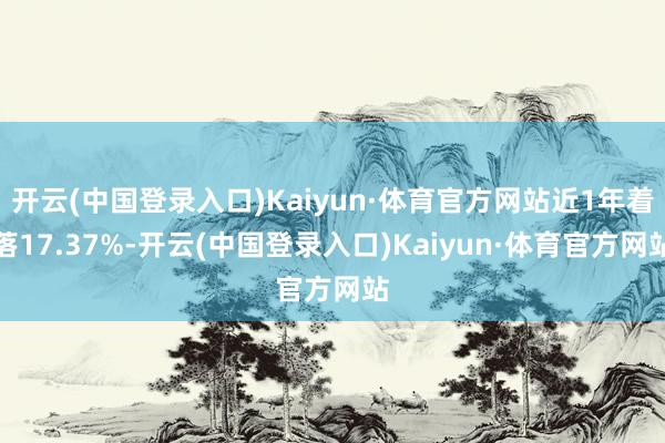 开云(中国登录入口)Kaiyun·体育官方网站近1年着落17.37%-开云(中国登录入口)Kaiyun·体育官方网站