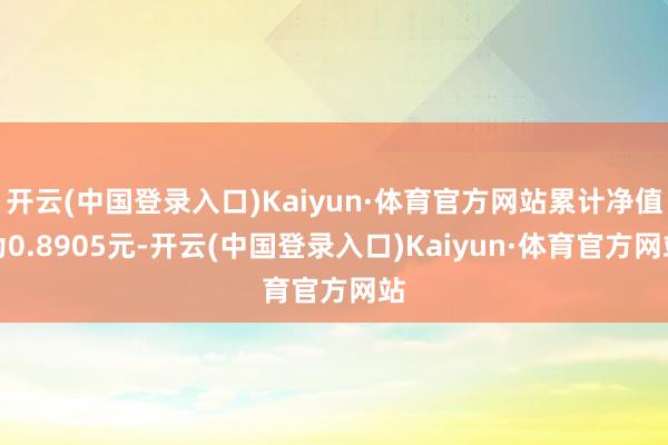 开云(中国登录入口)Kaiyun·体育官方网站累计净值为0.8905元-开云(中国登录入口)Kaiyun·体育官方网站